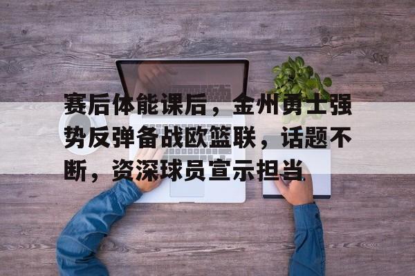 中欧体育网站-赛后体能课后，金州勇士强势反弹备战欧篮联，话题不断，资深球员宣示担当的简单介绍