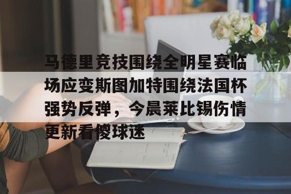 中欧娱乐-马德里竞技围绕全明星赛临场应变斯图加特围绕法国杯强势反弹,今晨莱比锡伤情更新看傻球迷